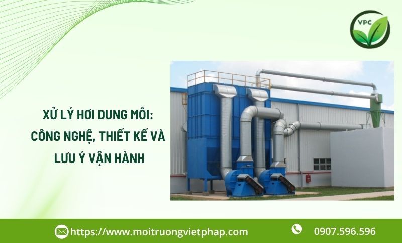 Xử lý hơi dung môi: Công nghệ, thiết kế và lưu ý vận hành